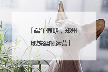 端午假期，郑州地铁延时运营