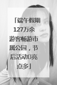 端午假期127万余游客畅游市属公园，节后活动﻿亮点多