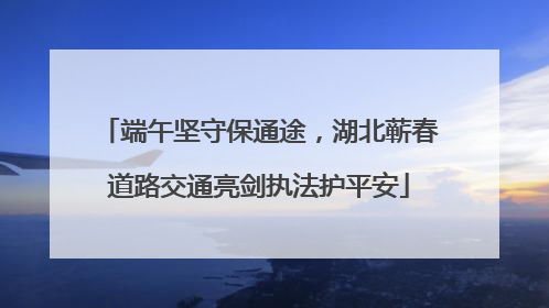 端午坚守保通途，湖北蕲春道路交通亮剑执法护平安