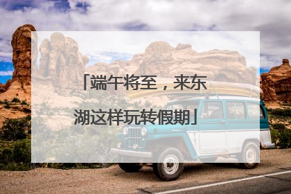 端午将至，来东湖这样玩转假期