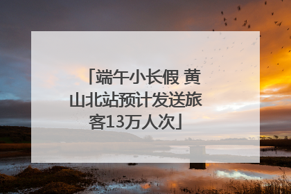 端午小长假 黄山北站预计发送旅客13万人次