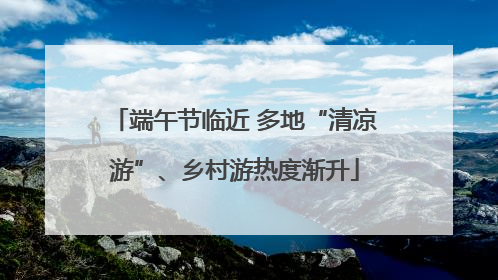 端午节临近 多地“清凉游”、乡村游热度渐升