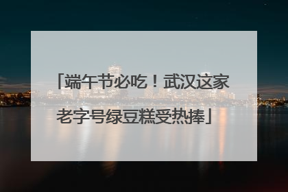 端午节必吃！武汉这家老字号绿豆糕受热捧