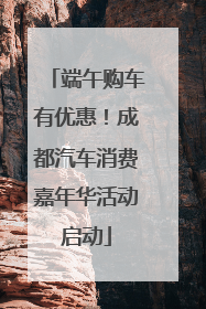 端午购车有优惠！成都汽车消费嘉年华活动启动
