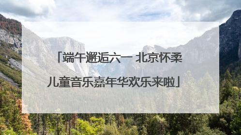 端午邂逅六一 北京怀柔儿童音乐嘉年华欢乐来啦