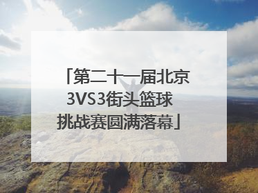 第二十一届北京3VS3街头篮球挑战赛圆满落幕