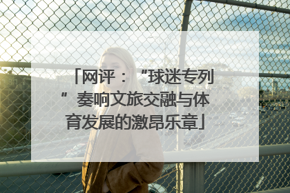 网评：“球迷专列”奏响文旅交融与体育发展的激昂乐章