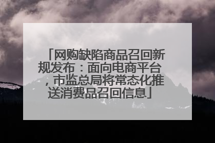 网购缺陷商品召回新规发布：面向电商平台，市监总局将常态化推送消费品召回信息