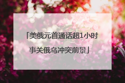 美俄元首通话超1小时 事关俄乌冲突前景
