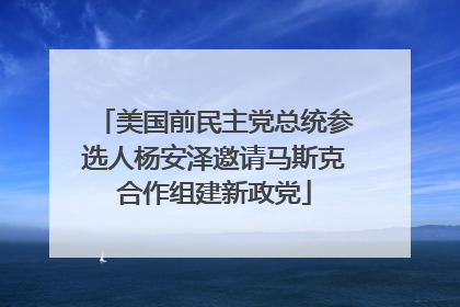 美国前民主党总统参选人杨安泽邀请马斯克合作组建新政党
