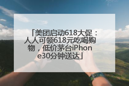 美团启动618大促：人人可领618元吃喝购物，低价茅台iPhone30分钟送达