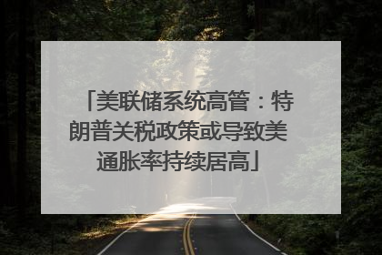 美联储系统高管：特朗普关税政策或导致美通胀率持续居高