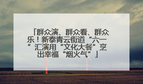 群众演、群众看、群众乐！新泰青云街道“六一”汇演用“文化大餐”烹出幸福“烟火气”