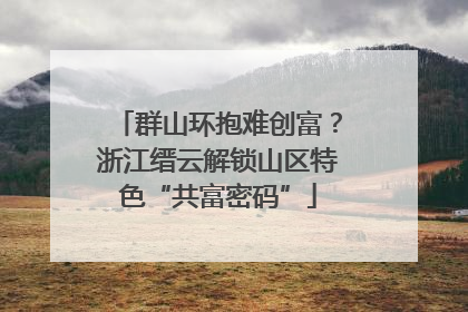 群山环抱难创富？浙江缙云解锁山区特色“共富密码”