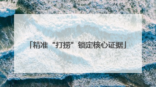 精准“打捞”锁定核心证据