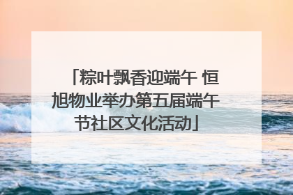 粽叶飘香迎端午 恒旭物业举办第五届端午节社区文化活动