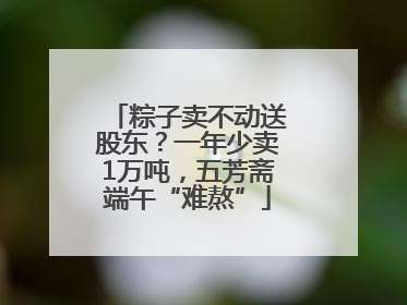 粽子卖不动送股东？一年少卖1万吨，五芳斋端午“难熬”