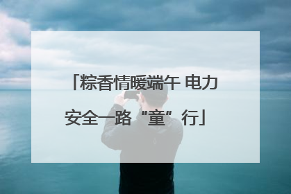 粽香情暖端午 电力安全一路“童”行