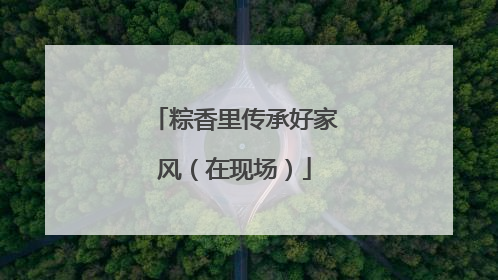 粽香里传承好家风（在现场）