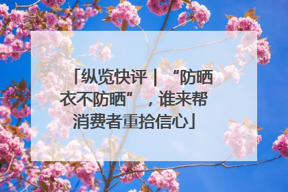 纵览快评｜“防晒衣不防晒”，谁来帮消费者重拾信心