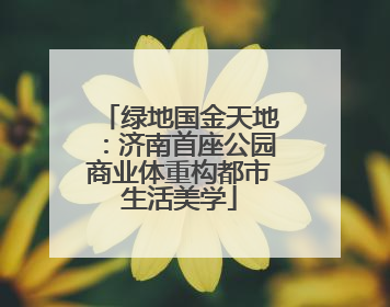 绿地国金天地：济南首座公园商业体重构都市生活美学
