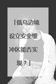 俄乌边境设立安全缓冲区能否实现？
