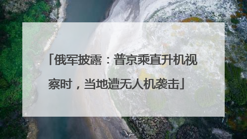 俄军披露：普京乘直升机视察时，当地遭无人机袭击