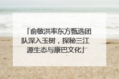 俞敏洪率东方甄选团队深入玉树，探秘三江源生态与康巴文化