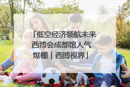 低空经济领航未来 西博会成都馆人气爆棚｜西博视界