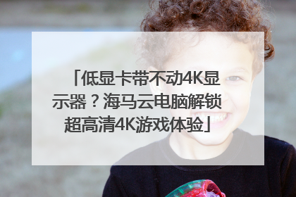 低显卡带不动4K显示器？海马云电脑解锁超高清4K游戏体验