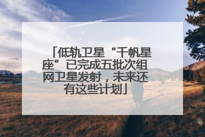 低轨卫星“千帆星座”已完成五批次组网卫星发射，未来还有这些计划