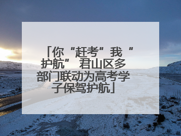你“赶考”我“护航” 君山区多部门联动为高考学子保驾护航