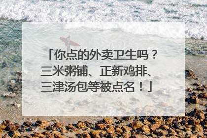 你点的外卖卫生吗？三米粥铺、正新鸡排、三津汤包等被点名！
