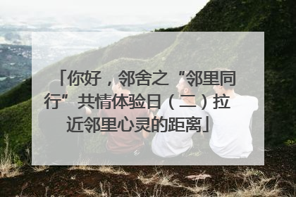 你好，邻舍之“邻里同行”共情体验日（二）拉近邻里心灵的距离