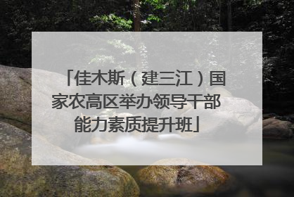 佳木斯（建三江）国家农高区举办领导干部能力素质提升班