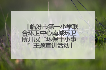 临汾市第一小学联合环卫中心南城环卫所开展“环保十小事”主题宣讲活动