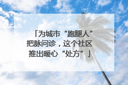 为城市“跑腿人”把脉问诊，这个社区推出暖心“处方”