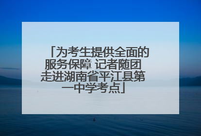 为考生提供全面的服务保障 记者随团走进湖南省平江县第一中学考点