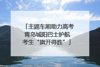 主题车厢助力高考 青岛城阳巴士护航考生“旗开得胜”