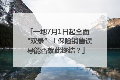 一地7月1日起全面“双录”！保险销售误导能否就此终结？