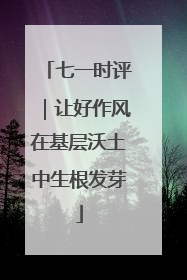 七一时评｜让好作风在基层沃土中生根发芽