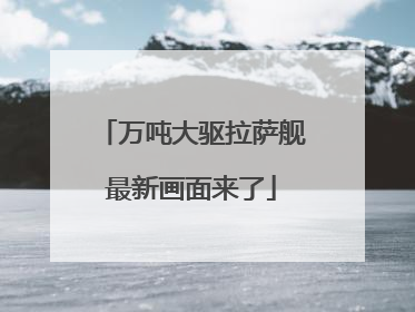 万吨大驱拉萨舰最新画面来了