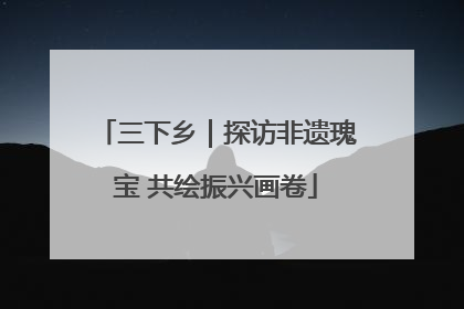 三下乡｜探访非遗瑰宝 共绘振兴画卷