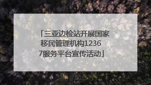三亚边检站开展国家移民管理机构12367服务平台宣传活动