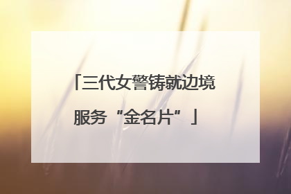 三代女警铸就边境服务“金名片”