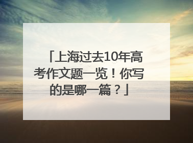 上海过去10年高考作文题一览！你写的是哪一篇？