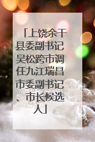 上饶余干县委副书记吴松跨市调任九江瑞昌市委副书记、市长候选人