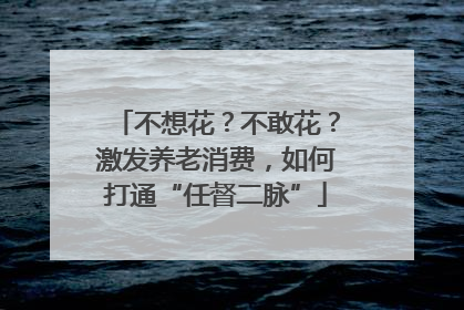 不想花？不敢花？激发养老消费，如何打通“任督二脉”