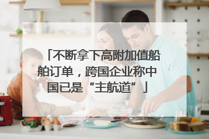 不断拿下高附加值船舶订单，跨国企业称中国已是“主航道”