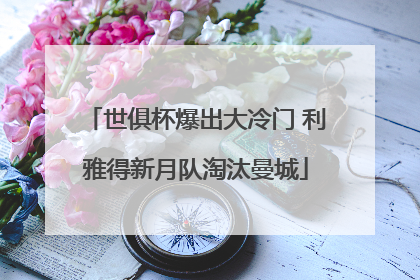世俱杯爆出大冷门 利雅得新月队淘汰曼城